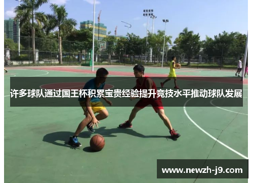 许多球队通过国王杯积累宝贵经验提升竞技水平推动球队发展