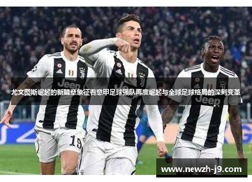 尤文图斯崛起的新篇章象征着意甲足球强队再度崛起与全球足球格局的深刻变革