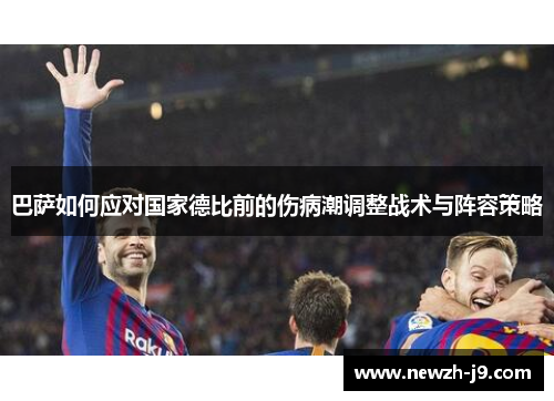 巴萨如何应对国家德比前的伤病潮调整战术与阵容策略 巴萨如何应对国家德比前的伤病潮调整战术与阵容策略