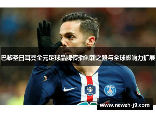 巴黎圣日耳曼金元足球品牌传播创新之路与全球影响力扩展 巴黎圣日耳曼金元足球品牌传播创新之路与全球影响力扩展