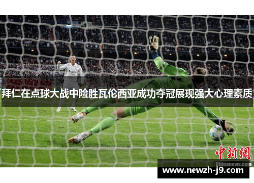 拜仁在点球大战中险胜瓦伦西亚成功夺冠展现强大心理素质