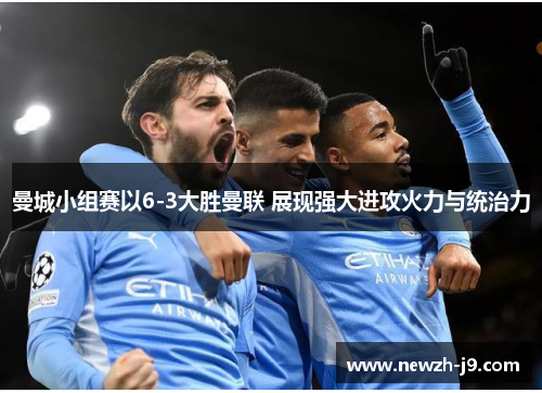 曼城小组赛以6-3大胜曼联 展现强大进攻火力与统治力 曼城小组赛以6-3大胜曼联 展现强大进攻火力与统治力