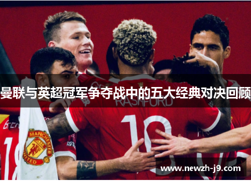 曼联与英超冠军争夺战中的五大经典对决回顾