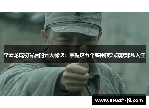 李云龙成功背后的五大秘诀：掌握这五个实用技巧成就非凡人生
