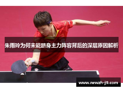 朱雨玲为何未能跻身主力阵容背后的深层原因解析