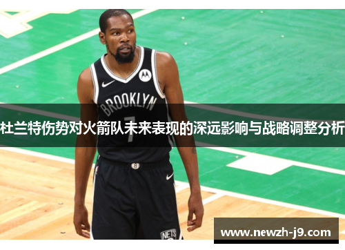 杜兰特伤势对火箭队未来表现的深远影响与战略调整分析