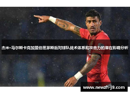 杰米·马尔斯卡克加盟伯恩茅斯后对球队战术体系和攻击力的潜在影响分析