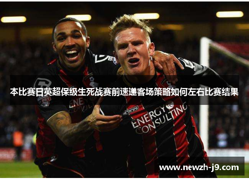 本比赛日英超保级生死战赛前速递客场策略如何左右比赛结果