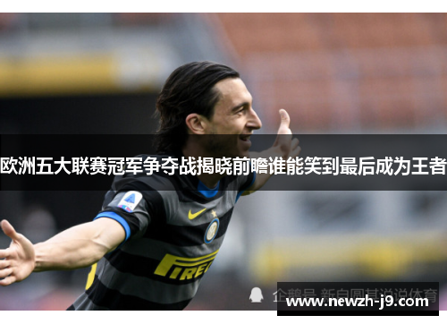 欧洲五大联赛冠军争夺战揭晓前瞻谁能笑到最后成为王者