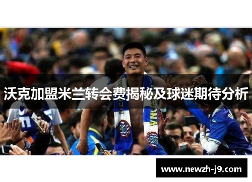 沃克加盟米兰转会费揭秘及球迷期待分析