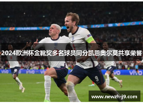 2024欧洲杯金靴奖多名球员同分凯恩奥尔莫共享荣誉