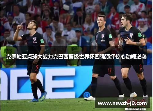 克罗地亚点球大战力克巴西晋级世界杯四强演绎惊心动魄逆袭 克罗地亚点球大战力克巴西晋级世界杯四强演绎惊心动魄逆袭