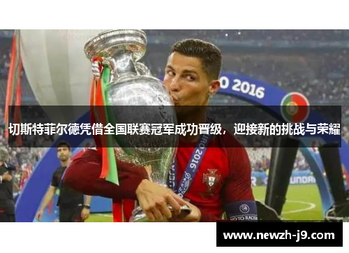 切斯特菲尔德凭借全国联赛冠军成功晋级，迎接新的挑战与荣耀