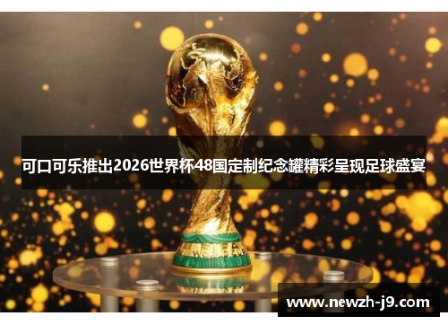 可口可乐推出2026世界杯48国定制纪念罐精彩呈现足球盛宴 可口可乐推出2026世界杯48国定制纪念罐精彩呈现足球盛宴