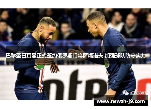 巴黎圣日耳曼正式签约俄罗斯门将萨福诺夫 加强球队防守实力