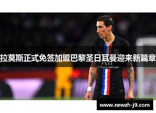 拉莫斯正式免签加盟巴黎圣日耳曼迎来新篇章