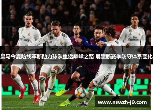 皇马今夏防线革新助力球队重返巅峰之路 展望新赛季防守体系变化 皇马今夏防线革新助力球队重返巅峰之路 展望新赛季防守体系变化