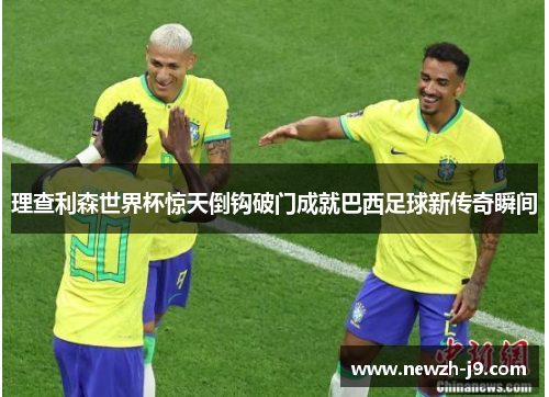 理查利森世界杯惊天倒钩破门成就巴西足球新传奇瞬间