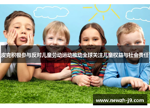 皮克积极参与反对儿童劳动运动推动全球关注儿童权益与社会责任