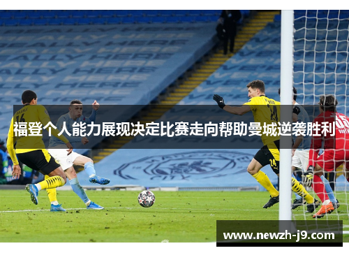 福登个人能力展现决定比赛走向帮助曼城逆袭胜利 福登个人能力展现决定比赛走向帮助曼城逆袭胜利