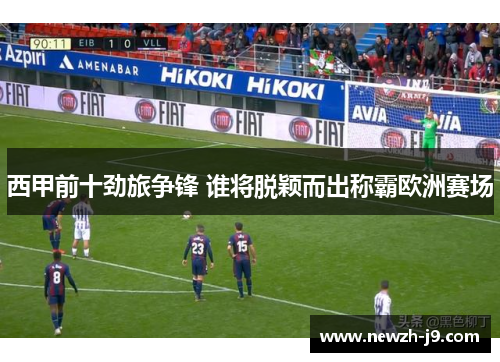 西甲前十劲旅争锋 谁将脱颖而出称霸欧洲赛场 西甲前十劲旅争锋 谁将脱颖而出称霸欧洲赛场