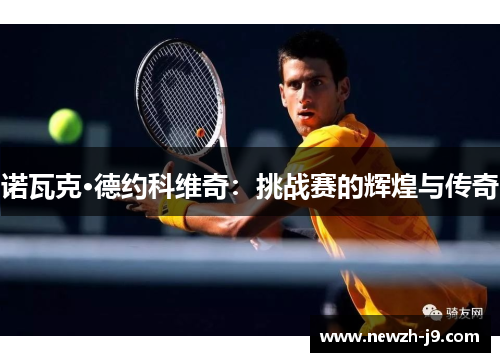 诺瓦克·德约科维奇:挑战赛的辉煌与传奇 诺瓦克·德约科维奇:挑战赛的辉煌与传奇