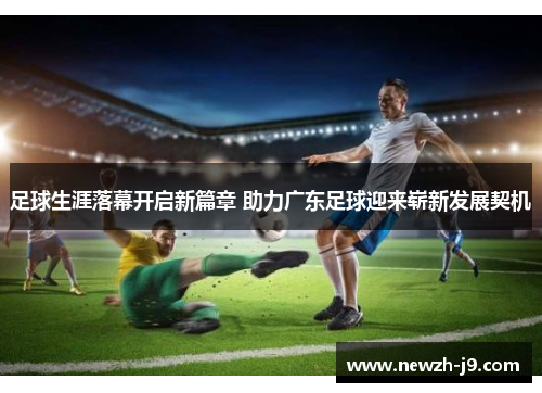 足球生涯落幕开启新篇章 助力广东足球迎来崭新发展契机 足球生涯落幕开启新篇章 助力广东足球迎来崭新发展契机