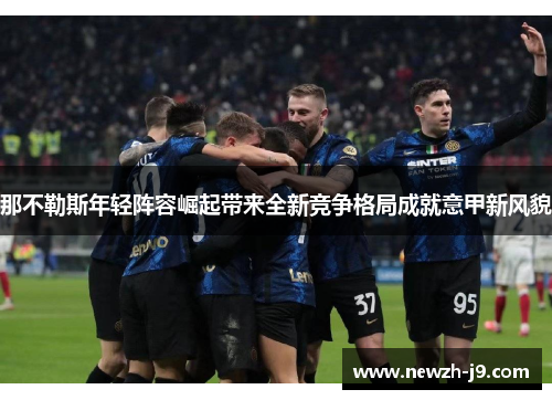 那不勒斯年轻阵容崛起带来全新竞争格局成就意甲新风貌 那不勒斯年轻阵容崛起带来全新竞争格局成就意甲新风貌