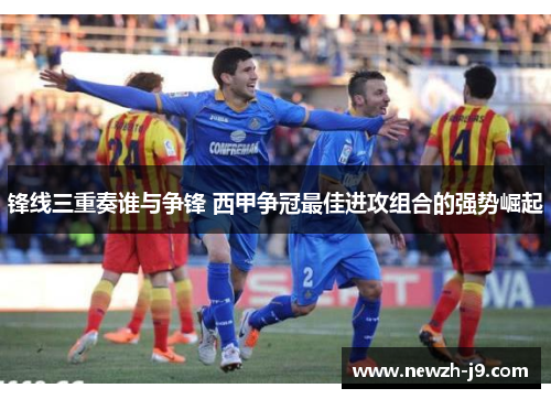 锋线三重奏谁与争锋 西甲争冠最佳进攻组合的强势崛起 锋线三重奏谁与争锋 西甲争冠最佳进攻组合的强势崛起