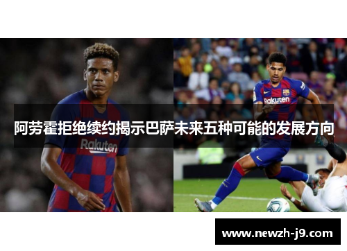 阿劳霍拒绝续约揭示巴萨未来五种可能的发展方向 阿劳霍拒绝续约揭示巴萨未来五种可能的发展方向