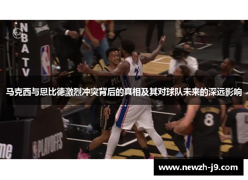 马克西与恩比德激烈冲突背后的真相及其对球队未来的深远影响 马克西与恩比德激烈冲突背后的真相及其对球队未来的深远影响