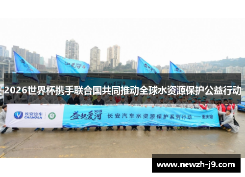 2026世界杯携手联合国共同推动全球水资源保护公益行动